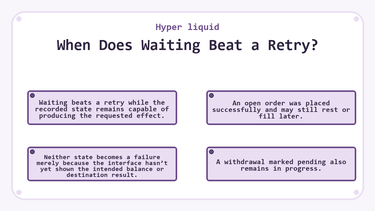 When Does Waiting Beat a Retry?: Waiting beats a retry while the recorded state remains capable of producing the requested effect.; An open order was placed successfully and may still rest or fill later.; A withdrawal marked pending also remains in progress.; Neither state becomes a failure merely because the interface hasn’t yet shown the intended balance or destination result.